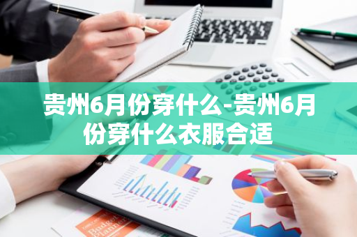 贵州6月份穿什么-贵州6月份穿什么衣服合适