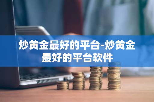 炒黄金最好的平台-炒黄金最好的平台软件
