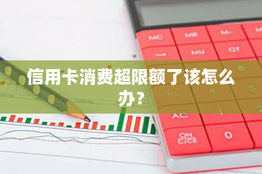 信用卡消费超限额了该怎么办？