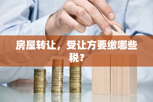 房屋转让，受让方要缴哪些税？