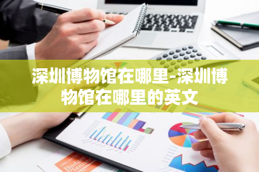 深圳博物馆在哪里-深圳博物馆在哪里的英文
