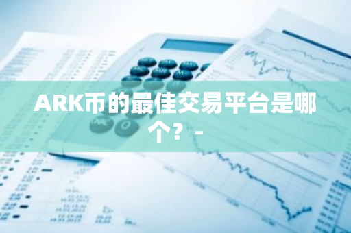 ARK币的最佳交易平台是哪个？-