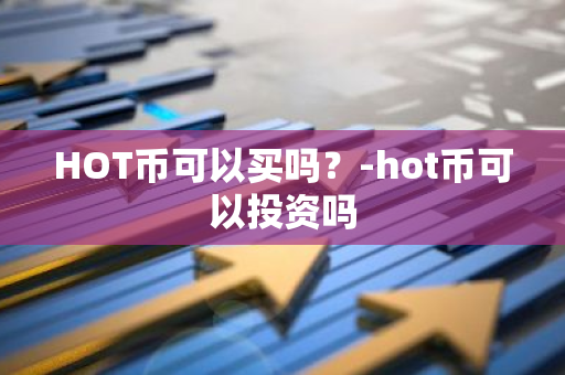HOT币可以买吗？-hot币可以投资吗