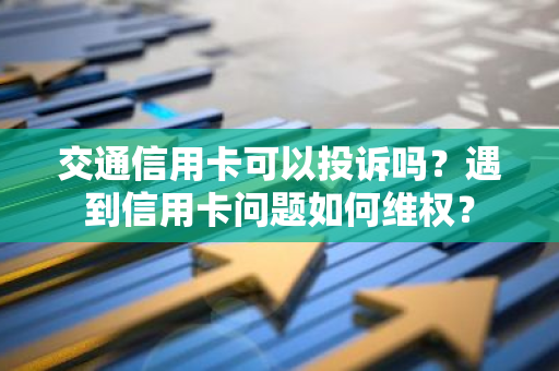 交通信用卡可以投诉吗？遇到信用卡问题如何维权？