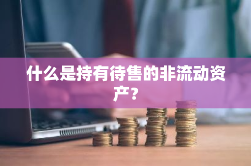 什么是持有待售的非流动资产？