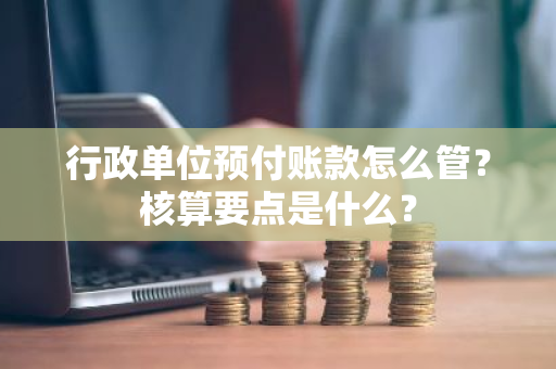 行政单位预付账款怎么管？核算要点是什么？