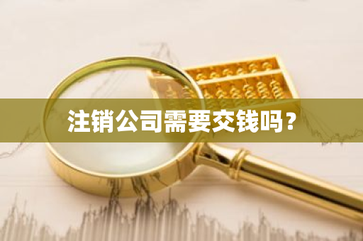 注销公司需要交钱吗？