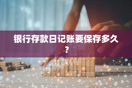 银行存款日记账要保存多久？