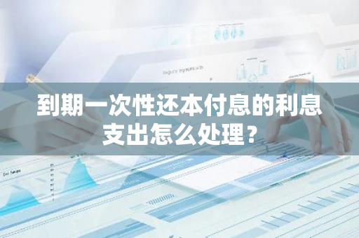 到期一次性还本付息的利息支出怎么处理？