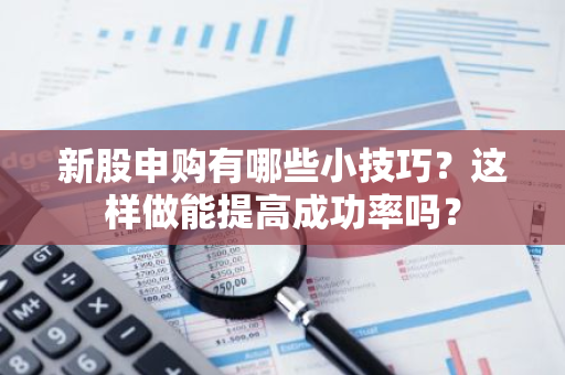 新股申购有哪些小技巧？这样做能提高成功率吗？