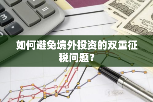 如何避免境外投资的双重征税问题？