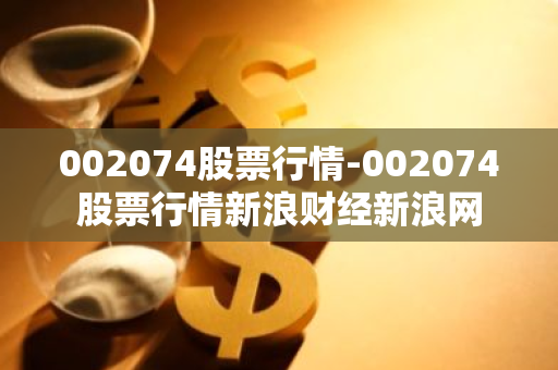 002074股票行情-002074股票行情新浪财经新浪网