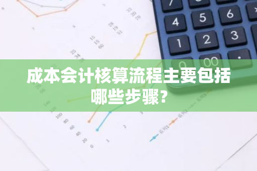 成本会计核算流程主要包括哪些步骤？