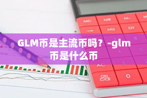 GLM币是主流币吗？-glm币是什么币