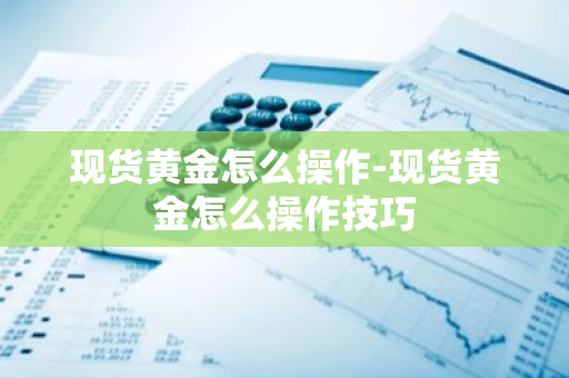 现货黄金怎么操作-现货黄金怎么操作技巧