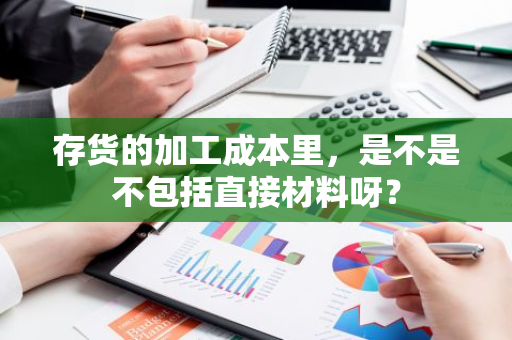 存货的加工成本里，是不是不包括直接材料呀？