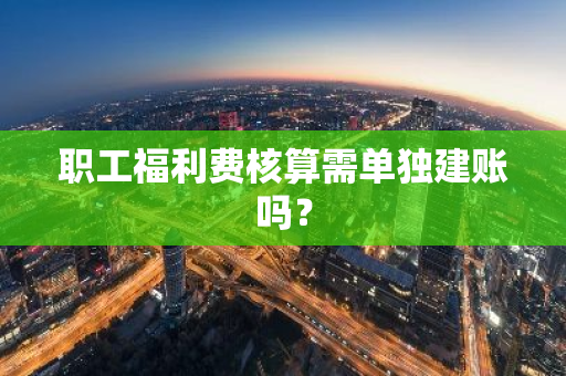 职工福利费核算需单独建账吗？