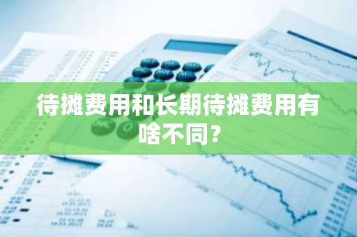 待摊费用和长期待摊费用有啥不同？