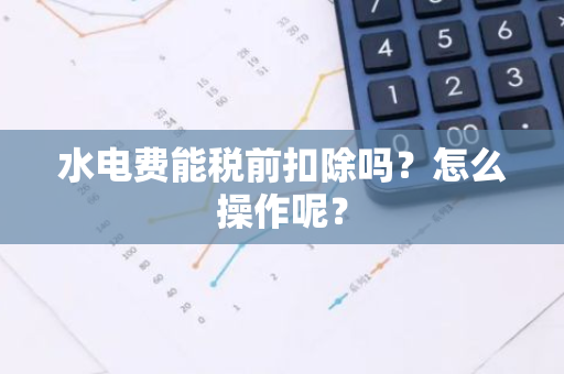 水电费能税前扣除吗？怎么操作呢？