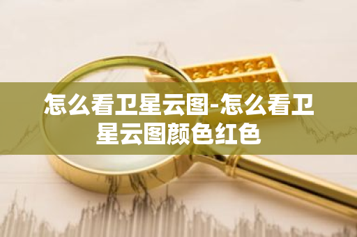怎么看卫星云图-怎么看卫星云图颜色红色