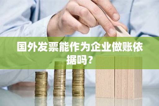 国外发票能作为企业做账依据吗？