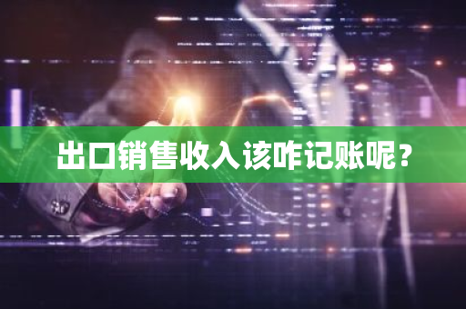 出口销售收入该咋记账呢？