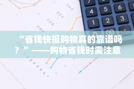 “省钱快报购物真的靠谱吗？”——购物省钱时需注意什么？