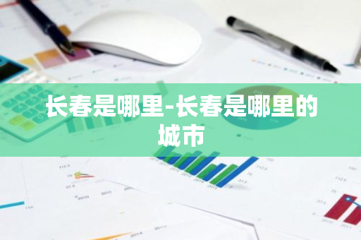长春是哪里-长春是哪里的城市