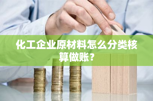 化工企业原材料怎么分类核算做账？