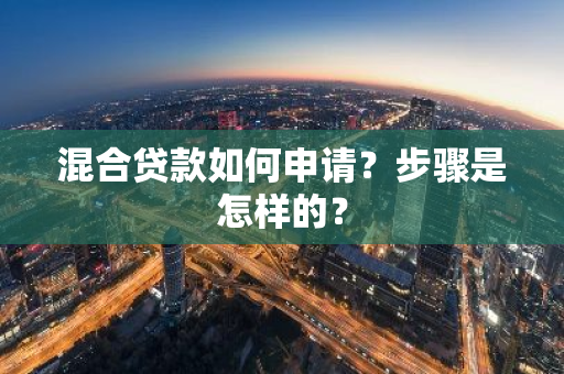 混合贷款如何申请？步骤是怎样的？