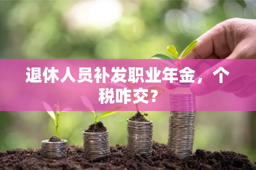退休人员补发职业年金，个税咋交？