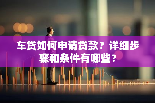 车贷如何申请贷款？详细步骤和条件有哪些？