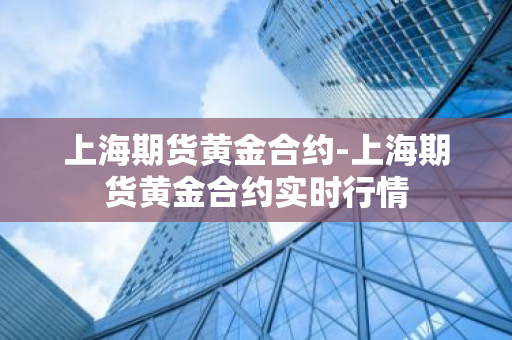 上海期货黄金合约-上海期货黄金合约实时行情