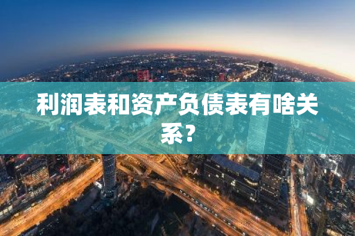 利润表和资产负债表有啥关系？