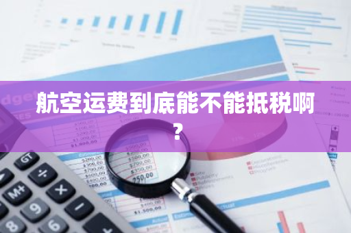 航空运费到底能不能抵税啊？