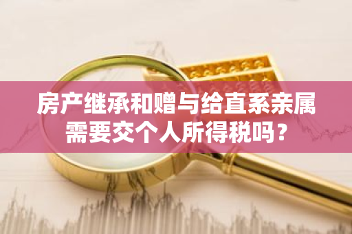 房产继承和赠与给直系亲属需要交个人所得税吗？
