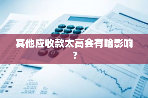 其他应收款太高会有啥影响？