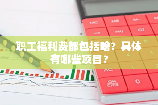 职工福利费都包括啥？具体有哪些项目？