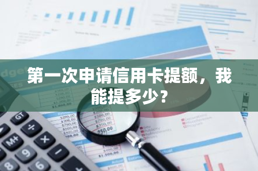 第一次申请信用卡提额，我能提多少？