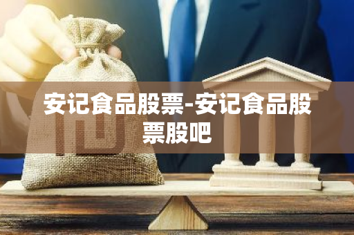 安记食品股票-安记食品股票股吧