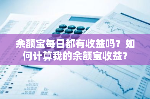 余额宝每日都有收益吗？如何计算我的余额宝收益？