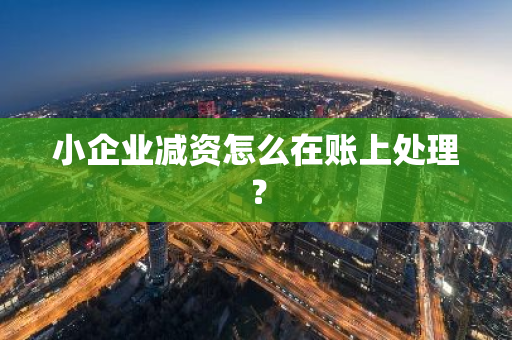 小企业减资怎么在账上处理？