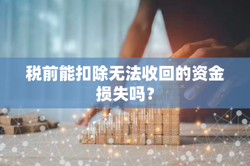 税前能扣除无法收回的资金损失吗？