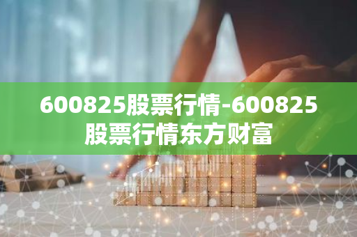 600825股票行情-600825股票行情东方财富