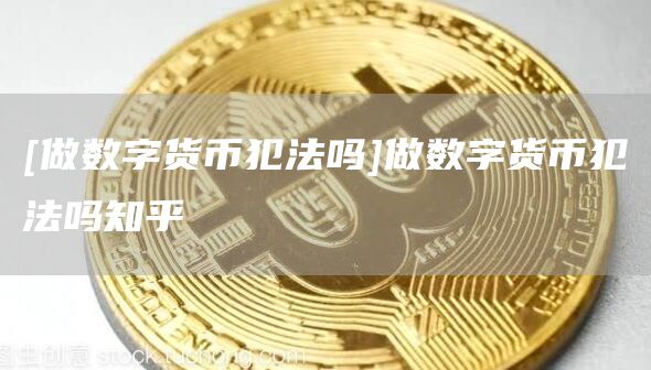 [做数字货币犯法吗]做数字货币犯法吗知乎