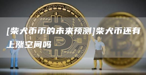 [柴犬币币的未来预测]柴犬币还有上涨空间吗