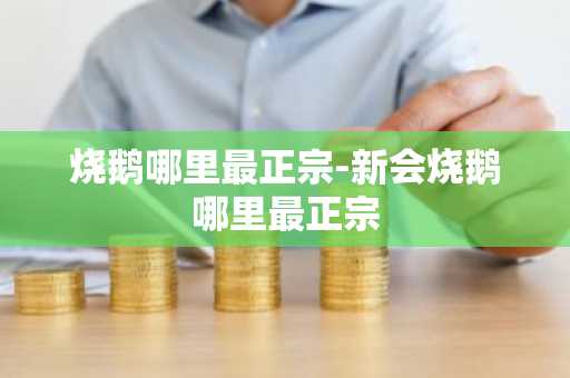 烧鹅哪里最正宗-新会烧鹅哪里最正宗