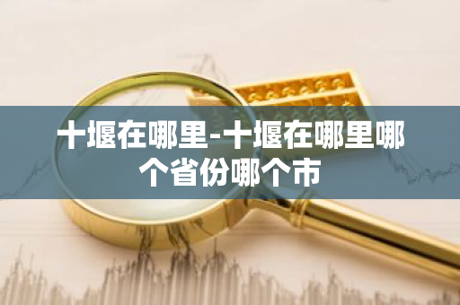 十堰在哪里-十堰在哪里哪个省份哪个市