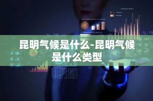 昆明气候是什么-昆明气候是什么类型