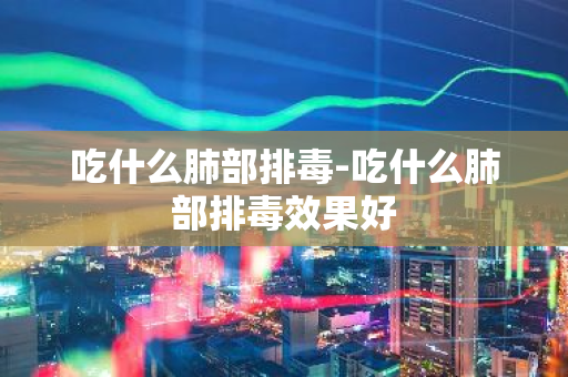 吃什么肺部排毒-吃什么肺部排毒效果好